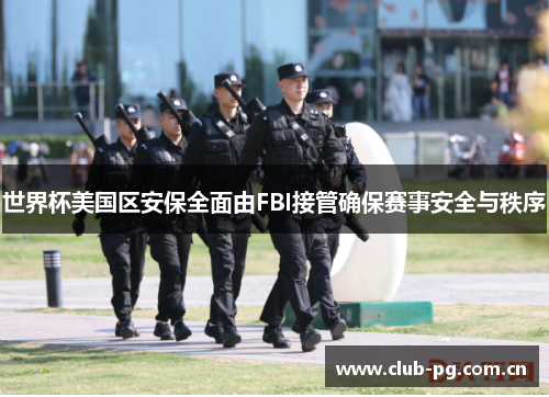世界杯美国区安保全面由FBI接管确保赛事安全与秩序 世界杯美国区安保全面由FBI接管确保赛事安全与秩序