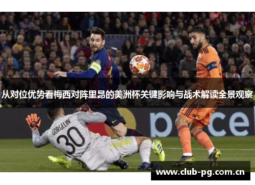 从对位优势看梅西对阵里昂的美洲杯关键影响与战术解读全景观察 从对位优势看梅西对阵里昂的美洲杯关键影响与战术解读全景观察