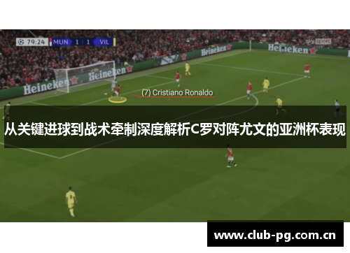 从关键进球到战术牵制深度解析C罗对阵尤文的亚洲杯表现 从关键进球到战术牵制深度解析C罗对阵尤文的亚洲杯表现