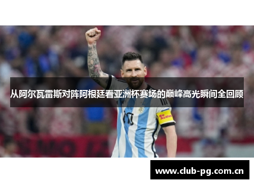 从阿尔瓦雷斯对阵阿根廷看亚洲杯赛场的巅峰高光瞬间全回顾 从阿尔瓦雷斯对阵阿根廷看亚洲杯赛场的巅峰高光瞬间全回顾