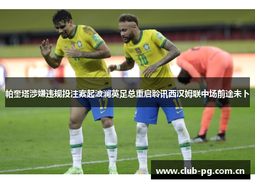 帕奎塔涉嫌违规投注案起波澜英足总重启聆讯西汉姆联中场前途未卜 帕奎塔涉嫌违规投注案起波澜英足总重启聆讯西汉姆联中场前途未卜