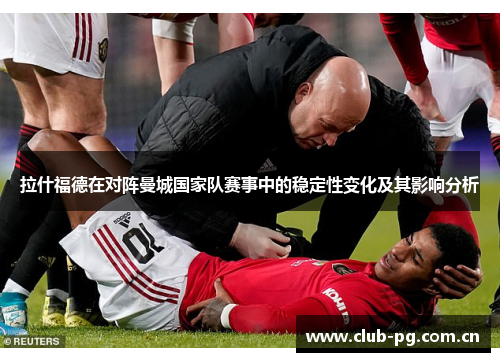 拉什福德在对阵曼城国家队赛事中的稳定性变化及其影响分析 拉什福德在对阵曼城国家队赛事中的稳定性变化及其影响分析